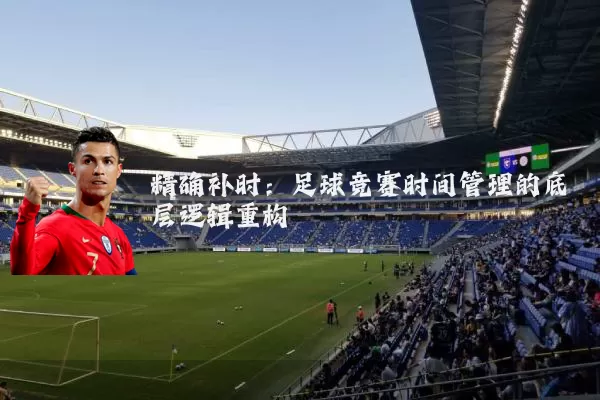 精确补时：足球竞赛时间管理的底层逻辑重构