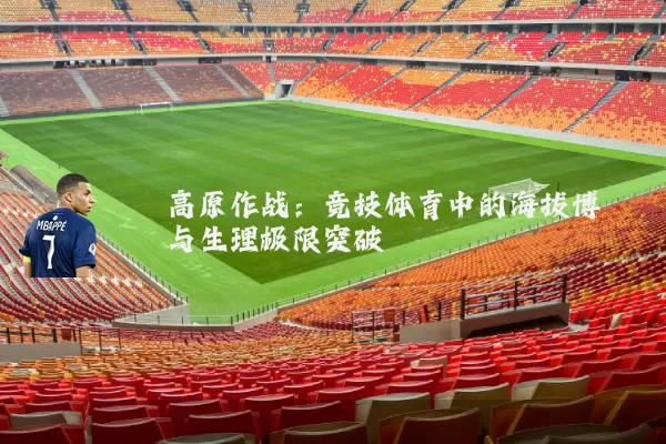 高原作战:竞技体育中的海拔博弈与生理极限突破