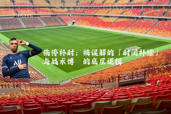 伤停补时:被误解的「时间补偿」与战术博弈的底层逻辑