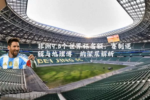 非洲9.5个世界杯名额:赛制逻辑与地理博弈的深层解析