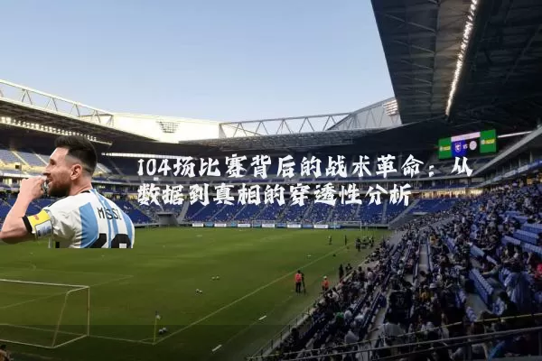 104场比赛背后的战术革命:从数据到真相的穿透性分析