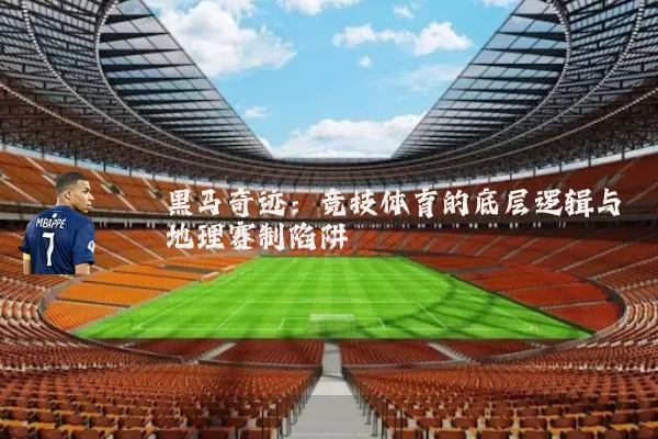 黑马奇迹:竞技体育的底层逻辑与地理赛制陷阱
