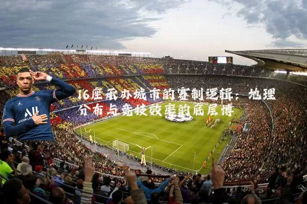 16座承办城市的赛制逻辑:地理分布与竞技效率的底层博弈