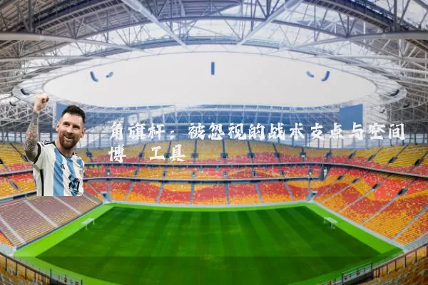 角旗杆:被忽视的战术支点与空间博弈工具