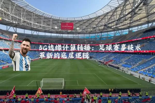 5G边缘计算转播:足球赛事技术革新的底层逻辑