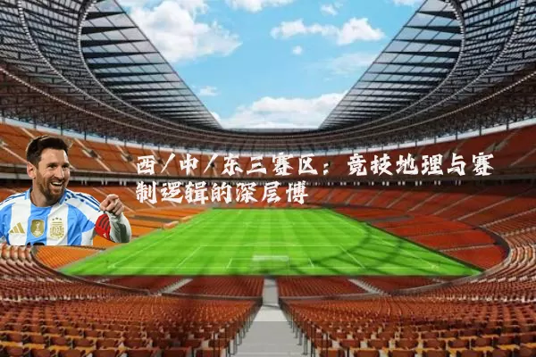 西/中/东三赛区：竞技地理与赛制逻辑的深层博弈