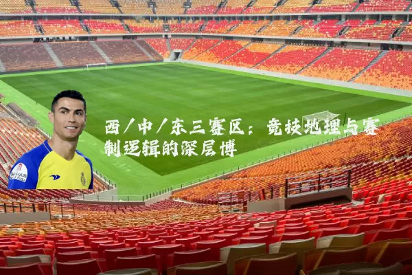 西/中/东三赛区:竞技地理与赛制逻辑的深层博弈