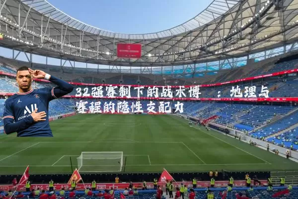 32强赛制下的战术博弈:地理与赛程的隐性支配力
