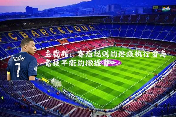 主裁判:赛场规则的终极执行者与竞技平衡的微操者