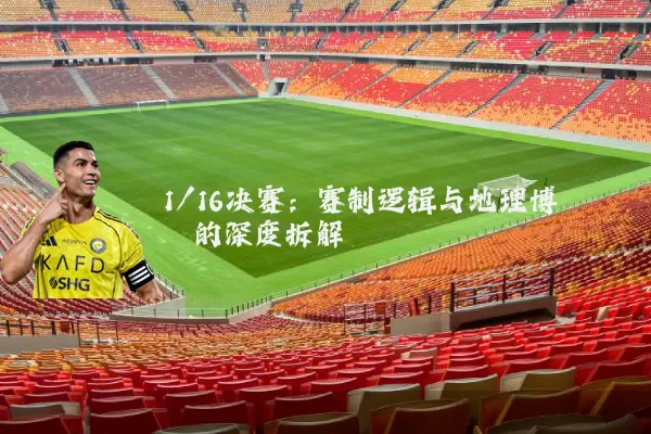 1/16决赛:赛制逻辑与地理博弈的深度拆解