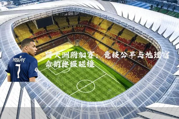跨大洲附加赛：竞技公平与地理宿命的终极碰撞