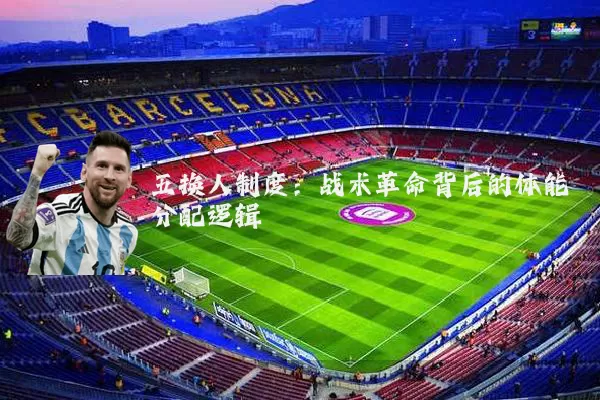 五换人制度:战术革命背后的体能分配逻辑