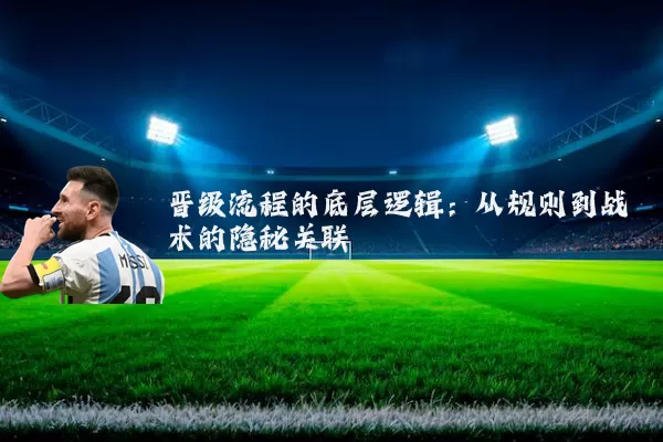 晋级流程的底层逻辑：从规则到战术的隐秘关联
